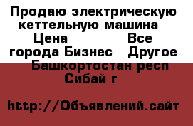 Продаю электрическую кеттельную машина › Цена ­ 50 000 - Все города Бизнес » Другое   . Башкортостан респ.,Сибай г.